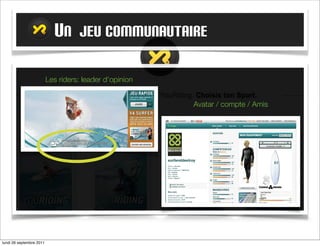 UN JEU COMMUNAUTAIRE

                      Les riders: leader d’opinion


                                                     Avatar / compte / Amis




mardi 27 septembre 2011
 