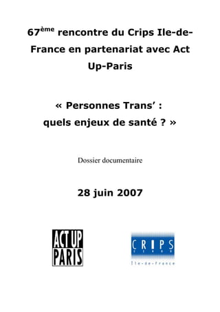 67ème rencontre du Crips Ile-de-
France en partenariat avec Act
            Up-Paris



     « Personnes Trans’ :
   quels enjeux de santé ? »


         Dossier documentaire



         28 juin 2007
 