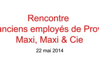 Rencontre
anciens employés de Prov
Maxi, Maxi & Cie
22 mai 2014
 