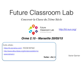 Future Classroom Lab
Concevoir la Classe du 21ème Siècle
Orme 2.15 - Marseille 20/05/15
Xavier Garnier
Outils utilisés :
- https://b.socrative.com/ : ROOM 997562
- http://www.allourideas.org/tendancesdelorme
- www.kahoot.it
Twitter : #fcl_fr
http://fcl.eun.org/
 