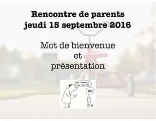 Rencontre de parents
jeudi 15 septembre 2016
Mot de bienvenue
et
présentation
 