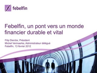 Febelfin,  un pont vers un monde financier durable et vital Filip Dierckx, Président Michel Vermaerke, Administrateur délégué  Febelfin, 13 février 2012 