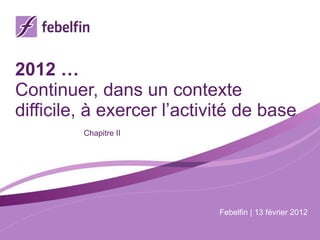 2012 … Continuer, dans un contexte difficile, à exercer l’activité de base Chapitre II Febelfin | 13 février 2012 