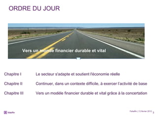 ORDRE DU JOUR Febelfin | 13 février 2012 Chapitre I Le secteur s'adapte et soutient l'économie réelle Chapitre II Continuer, dans un contexte difficile, à exercer l’activité de base Chapitre III Vers un modèle financier durable et vital grâce à la concertation Vers un monde financier durable et vital 