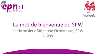 Le mot de bienvenue du SPW
par Monsieur Stéphane Ochendzan, SPW
                DGO5
 