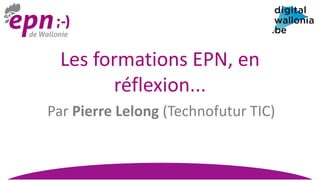 Les formations EPN, en
réflexion...
Par Pierre Lelong (Technofutur TIC)
 