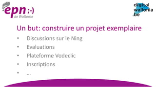 Un but: construire un projet exemplaire
• Discussions sur le Ning
• Evaluations
• Plateforme Vodeclic
• Inscriptions
• …
 