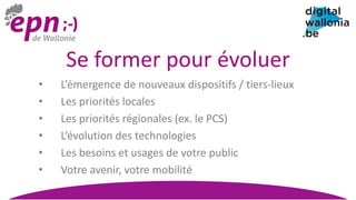 Se former pour évoluer
• L’émergence de nouveaux dispositifs / tiers-lieux
• Les priorités locales
• Les priorités régionales (ex. le PCS)
• L’évolution des technologies
• Les besoins et usages de votre public
• Votre avenir, votre mobilité
 