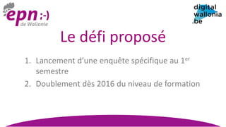 Le défi proposé
1. Lancement d’une enquête spécifique au 1er
semestre
2. Doublement dès 2016 du niveau de formation
 