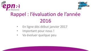 Rappel : l’évaluation de l’année
2016
• En ligne dès début janvier 2017
• Important pour nous !
• Va évoluer quelque peu
 