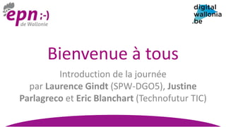 Bienvenue à tous
Introduction de la journée
par Laurence Gindt (SPW-DGO5), Justine
Parlagreco et Eric Blanchart (Technofutur TIC)
 