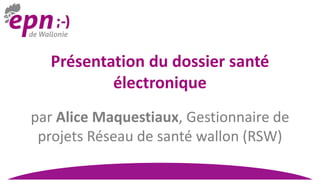 Présentation du dossier santé
électronique
par Alice Maquestiaux, Gestionnaire de
projets Réseau de santé wallon (RSW)
 