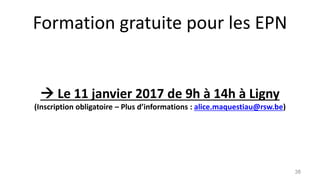 Formation gratuite pour les EPN
 Le 11 janvier 2017 de 9h à 14h à Ligny
(Inscription obligatoire – Plus d’informations : alice.maquestiau@rsw.be)
38
 