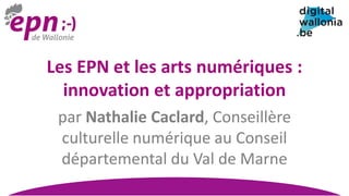 Les EPN et les arts numériques :
innovation et appropriation
par Nathalie Caclard, Conseillère
culturelle numérique au Conseil
départemental du Val de Marne
 