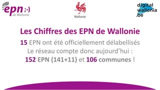 Les Chiffres des EPN de Wallonie
15 EPN ont été officiellement délabellisés
Le réseau compte donc aujourd’hui :
152 EPN (141+11) et 106 communes !
 