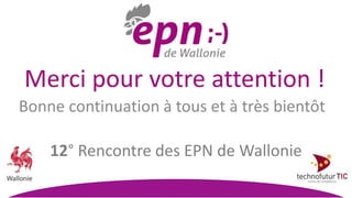 Merci pour votre attention !
Bonne continuation à tous et à très bientôt
12° Rencontre des EPN de Wallonie
 