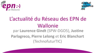 par Laurence Gindt (SPW-DGO5), Justine
Parlagreco, Pierre Lelong et Eric Blanchart
(TechnofuturTIC)
L’actualité du Réseau des EPN de
Wallonie
 