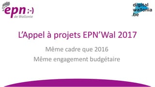 L’Appel à projets EPN’Wal 2017
Même cadre que 2016
Même engagement budgétaire
 
