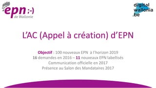 L’AC (Appel à création) d’EPN
Objectif : 100 nouveaux EPN à l’horizon 2019
16 demandes en 2016 – 11 nouveaux EPN labellisés
Communication officielle en 2017
Présence au Salon des Mandataires 2017
 