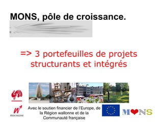 MONS, pôle de croissance.



  => 3 portefeuilles de projets
    structurants et intégrés




   Avec le soutien financier de l’Europe, de
         la Région wallonne et de la
           Communauté française
 