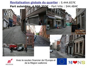 Revitalisation globale du quartier : 5.444.837€
Part subsidiée: 4.900.353€ - Part Ville : 544.484€




    Avec le soutien financier de l’Europe et
            de la Région wallonne
 