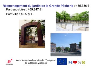 Réaménagement du jardin de la Grande Pêcherie : 455.386 €
  Part subsidiée : 409.847 €
  Part Ville : 45.539 €




          Avec le soutien financier de l’Europe et
                  de la Région wallonne
 