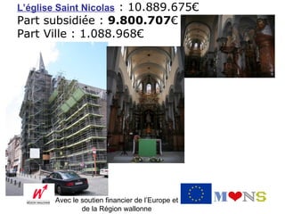 L’église Saint Nicolas : 10.889.675€
Part subsidiée : 9.800.707€
Part Ville : 1.088.968€




       Avec le soutien financier de l’Europe et
               de la Région wallonne
 
