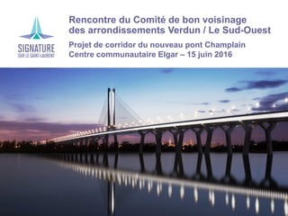 Rencontre du Comité de bon voisinage
des arrondissements Verdun / Le Sud-Ouest
Projet de corridor du nouveau pont Champlain
Centre communautaire Elgar – 15 juin 2016
 
