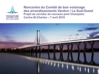 Rencontre du Comité de bon voisinage
des arrondissements Verdun / Le Sud-Ouest
Projet de corridor du nouveau pont Champlain
Centre-St-Charles – 7 avril 2016
 