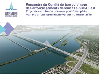Rencontre du Comité de bon voisinage
des arrondissements Verdun / Le Sud-Ouest
Projet de corridor du nouveau pont Champlain
Mairie d’arrondissement de Verdun - 3 février 2016
 