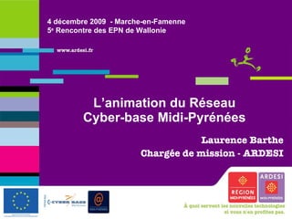 L’animation du Réseau Cyber-base Midi-Pyrénées Laurence Barthe Chargée de mission - ARDESI 4 décembre 2009  - Marche-en-Famenne 5 e  Rencontre des EPN de Wallonie 