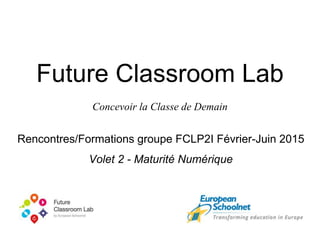 Future Classroom Lab
Concevoir la Classe de Demain
Rencontres/Formations groupe FCLP2I Février-Juin 2015
Volet 2 - Maturité Numérique
 