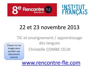 22 et 23 novembre 2013 
TIC et enseignement / apprentissage 
des langues 
Christelle COMBE CELIK 
www.rencontre-fle.com 
Cliquez sur les 
images pour 
accéder aux 
documents 
sources 
 