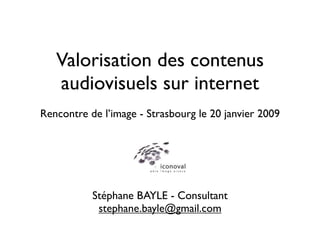 Valorisation des contenus
   audiovisuels sur internet
Rencontre de l’image - Strasbourg le 20 janvier 2009




           Stéphane BAYLE - Consultant
            stephane.bayle@gmail.com
 