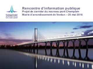 Rencontre d’information publique
Projet de corridor du nouveau pont Champlain
Mairie d’arrondissement de Verdun – 25 mai 2016
 
