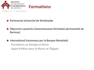 FormationsPartenariat Université de SherbrookeDéjeuners-causeries (reconnaissance formation permanente du Barreau)International (reconnues par la Banque Mondiale) Formations au Sénégal et BéninAppel d’offres pour le Maroc et l’Égypte