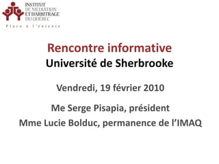 Rencontre informativeUniversité de Sherbrooke Vendredi, 19 février 2010 Me Serge Pisapia, président Mme Lucie Bolduc, permanence de l’IMAQ 
