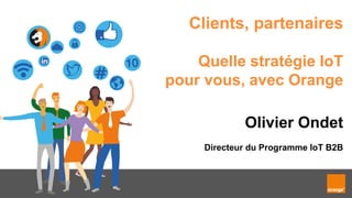 1
Clients, partenaires
Quelle stratégie IoT
pour vous, avec Orange
Olivier Ondet
Directeur du Programme IoT B2B
 
