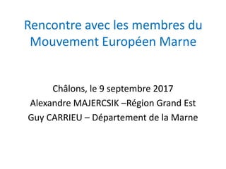 Rencontre avec les membres du
Mouvement Européen Marne
Châlons, le 9 septembre 2017
Alexandre MAJERCSIK –Région Grand Est
Guy CARRIEU – Département de la Marne
 
