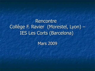 Rencontre  Collège F. Ravier  (Morestel, Lyon) – IES Les Corts (Barcelona)   Mars 2009 