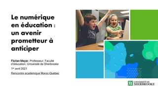 Le numérique
en éducation :
un avenir
prometteur à
anticiper
Florian Meyer, Professeur, Faculté
d’éducation, Université de Sherbrooke
1er avril 2021
Rencontre académique Maroc-Québec
 