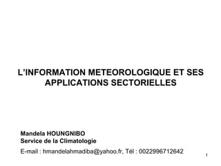 1
L’INFORMATION METEOROLOGIQUE ET SES
APPLICATIONS SECTORIELLES
Mandela HOUNGNIBO
Service de la Climatologie
E-mail : hmandelahmadiba@yahoo.fr, Tél : 0022996712642
 