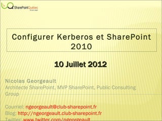 Configurer Kerberos et SharePoint
                 2010

                     10 Juillet 2012
Nicolas Georgeault
Architecte SharePoint, MVP SharePoint, Public Consulting
Group

Courriel: ngeorgeault@club-sharepoint.fr
Blog: http://ngeorgeault.club-sharepoint.fr
 
