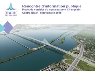 Rencontre d’information publique
Projet de corridor du nouveau pont Champlain
Centre Elgar - 5 novembre 2015
 