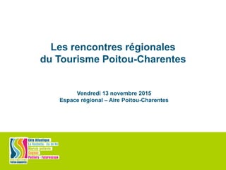 Les rencontres régionales
du Tourisme Poitou-Charentes
Vendredi 13 novembre 2015
Espace régional – Aire Poitou-Charentes
 