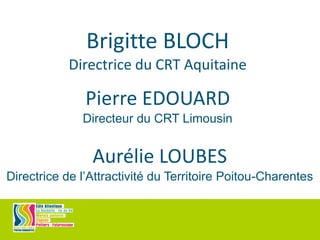 Brigitte BLOCH
Directrice du CRT Aquitaine
Pierre EDOUARD
Directeur du CRT Limousin
Aurélie LOUBES
Directrice de l’Attractivité du Territoire Poitou-Charentes
 