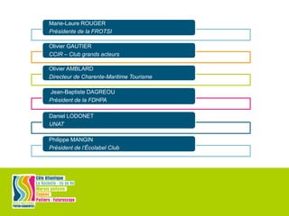 Marie-Laure ROUGER
Présidente de la FROTSI
Olivier GAUTIER
CCIR – Conseil grands acteurs
Olivier AMBLARD
Directeur de Charente-Maritime Tourisme
Jean-Baptiste DAGREOU
Président de la FDHPA
Daniel LODONET
UNAT
Philippe MANGIN
Président de l’Écolabel Club
 