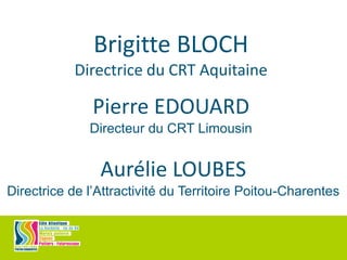Brigitte BLOCH
Directrice du CRT Aquitaine
Pierre EDOUARD
Directeur du CRT Limousin
Aurélie LOUBES
Directrice de l’Attractivité du Territoire Poitou-Charentes
 