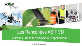 Les Rencontres ASIT VD
«Drones : de la technologie aux applications»
10 juin 2015 – Lausanne
 