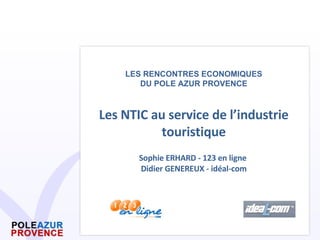 LES RENCONTRES ECONOMIQUES DU POLE AZUR PROVENCE Les NTIC au service de l’industrie touristique Sophie ERHARD - 123 en ligne  Didier GENEREUX - idéal-com 